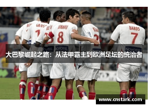 大巴黎崛起之路：从法甲霸主到欧洲足坛的统治者