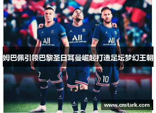 姆巴佩引领巴黎圣日耳曼崛起打造足坛梦幻王朝