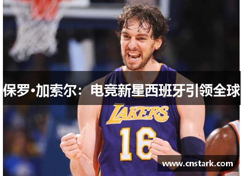 保罗·加索尔：电竞新星西班牙引领全球