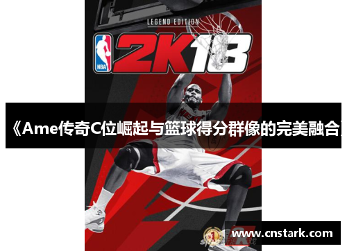 《Ame传奇C位崛起与篮球得分群像的完美融合》