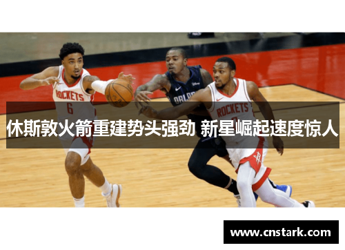 休斯敦火箭重建势头强劲 新星崛起速度惊人