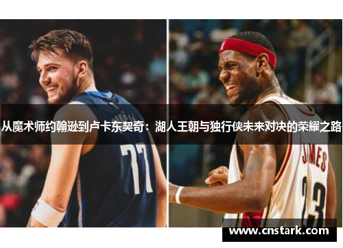 从魔术师约翰逊到卢卡东契奇：湖人王朝与独行侠未来对决的荣耀之路